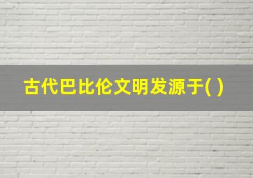 古代巴比伦文明发源于( )